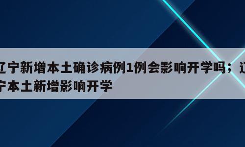 辽宁新增本土确诊病例1例会影响开学吗；辽宁本土新增影响开学