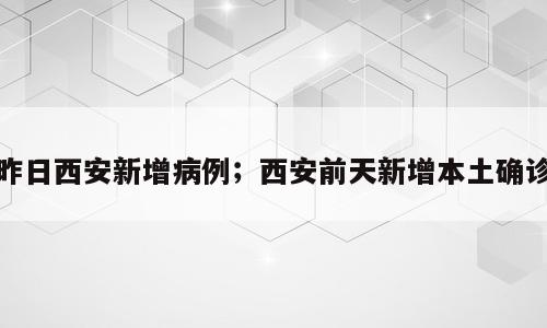 昨日西安新增病例；西安前天新增本土确诊