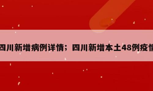 四川新增病例详情；四川新增本土48例疫情