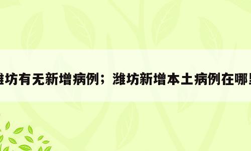 潍坊有无新增病例；潍坊新增本土病例在哪里