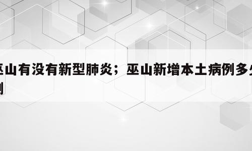 巫山有没有新型肺炎；巫山新增本土病例多少例