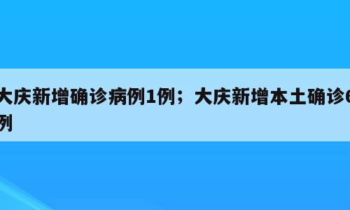 大庆新增确诊病例1例；大庆新增本土确诊6例
