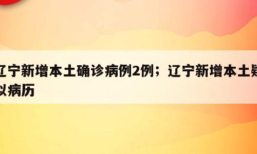 辽宁新增本土确诊病例2例；辽宁新增本土疑似病历