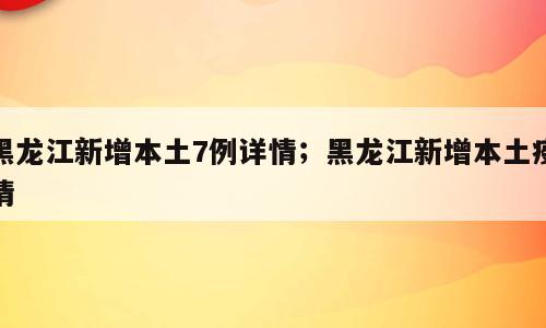 黑龙江新增本土7例详情；黑龙江新增本土疫情