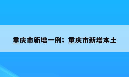 重庆市新增一例；重庆市新增本土