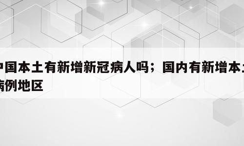 中国本土有新增新冠病人吗；国内有新增本土病例地区