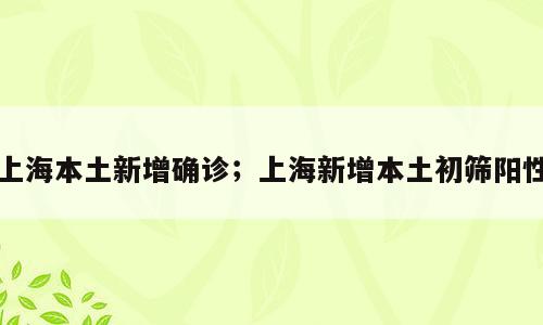 上海本土新增确诊；上海新增本土初筛阳性