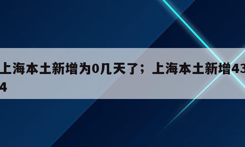 上海本土新增为0几天了；上海本土新增434