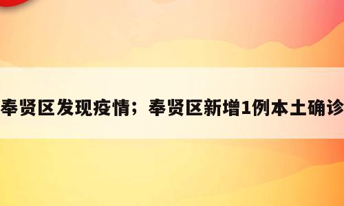 奉贤区发现疫情；奉贤区新增1例本土确诊