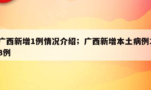 广西新增1例情况介绍；广西新增本土病例13例