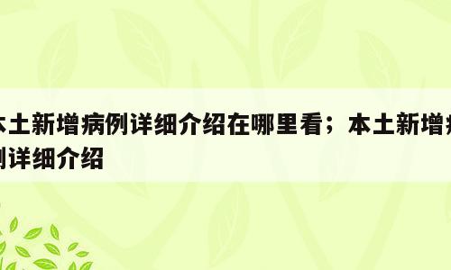 本土新增病例详细介绍在哪里看；本土新增病例详细介绍