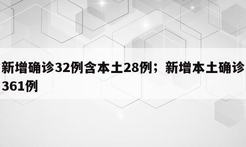 新增确诊32例含本土28例；新增本土确诊361例