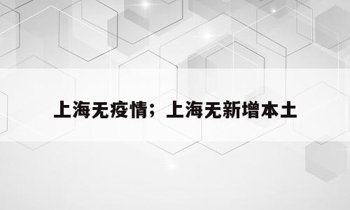 上海无疫情；上海无新增本土