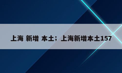 上海 新增 本土；上海新增本土157