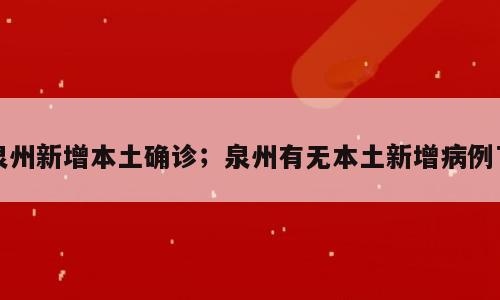 泉州新增本土确诊；泉州有无本土新增病例了
