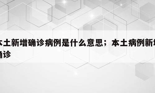 本土新增确诊病例是什么意思；本土病例新增确诊