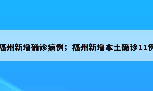 福州新增确诊病例；福州新增本土确诊11例
