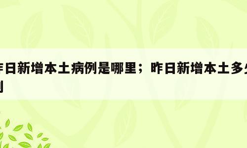 昨日新增本土病例是哪里；昨日新增本土多少列