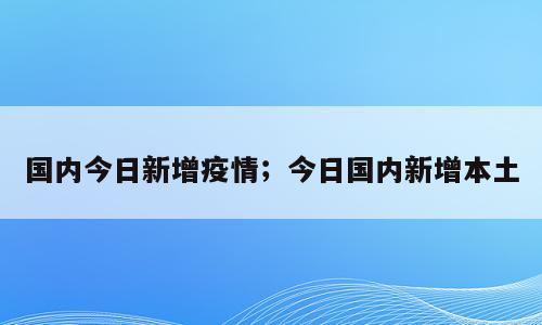 国内今日新增疫情；今日国内新增本土