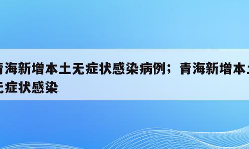 青海新增本土无症状感染病例；青海新增本土无症状感染
