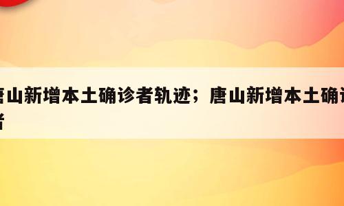 唐山新增本土确诊者轨迹；唐山新增本土确诊者