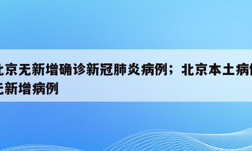 北京无新增确诊新冠肺炎病例；北京本土病例无新增病例