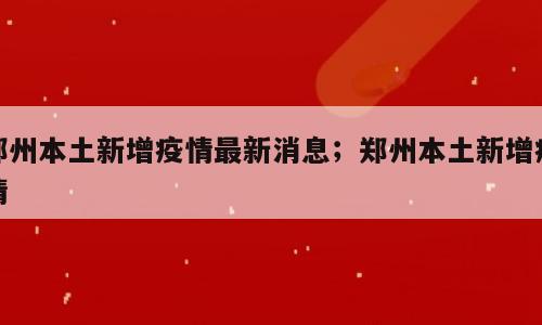 郑州本土新增疫情最新消息；郑州本土新增疫情