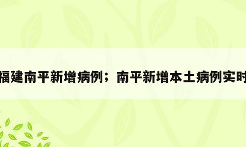 福建南平新增病例；南平新增本土病例实时