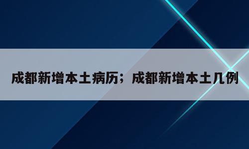 成都新增本土病历；成都新增本土几例