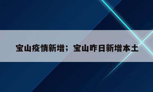 宝山疫情新增；宝山昨日新增本土