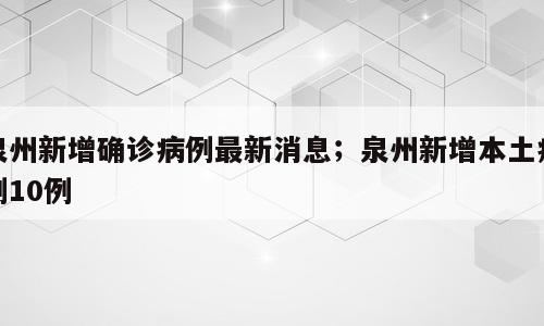 泉州新增确诊病例最新消息；泉州新增本土病例10例