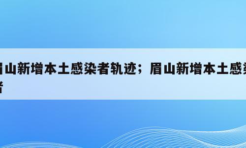 眉山新增本土感染者轨迹；眉山新增本土感染者