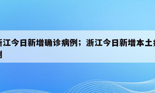 浙江今日新增确诊病例；浙江今日新增本土病例