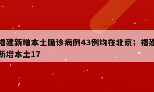 福建新增本土确诊病例43例均在北京；福建新增本土17