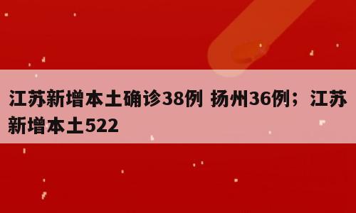 江苏新增本土确诊38例 扬州36例；江苏新增本土522