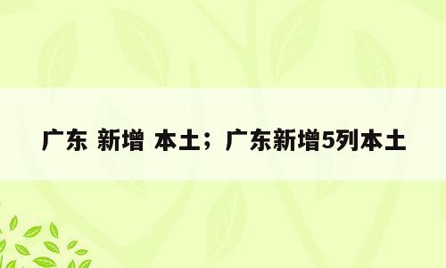 广东 新增 本土；广东新增5列本土