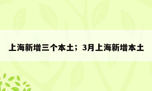 上海新增三个本土；3月上海新增本土