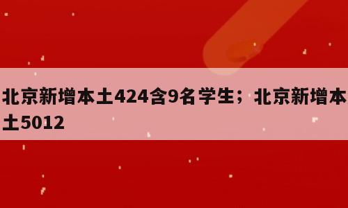 北京新增本土424含9名学生；北京新增本土5012