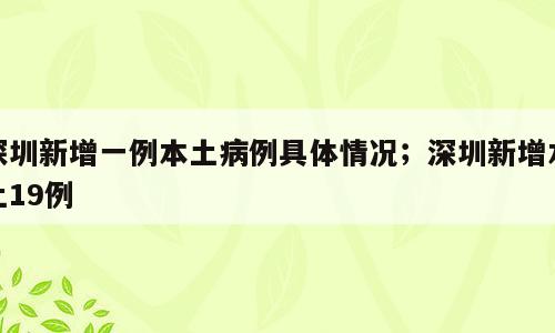深圳新增一例本土病例具体情况；深圳新增本土19例