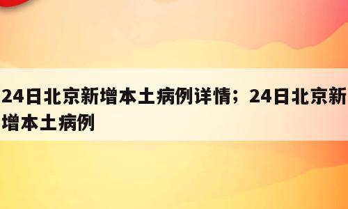 24日北京新增本土病例详情；24日北京新增本土病例