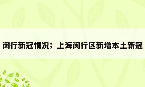 闵行新冠情况；上海闵行区新增本土新冠