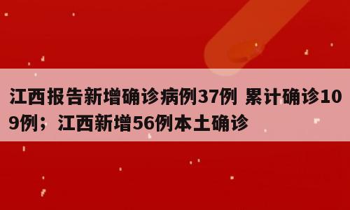 江西报告新增确诊病例37例 累计确诊109例；江西新增56例本土确诊