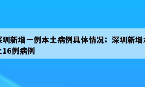深圳新增一例本土病例具体情况；深圳新增本土16例病例