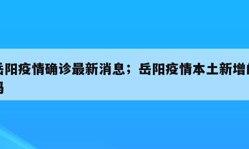 岳阳疫情确诊最新消息；岳阳疫情本土新增的吗