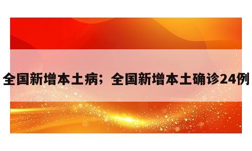 全国新增本土病；全国新增本土确诊24例