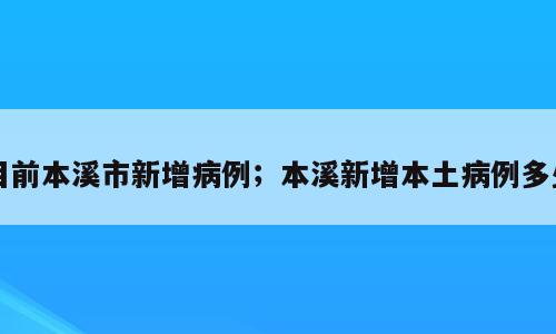 目前本溪市新增病例；本溪新增本土病例多少