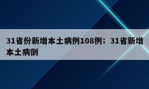 31省份新增本土病例108例；31省新增本土病倒