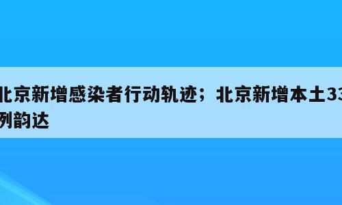 北京新增感染者行动轨迹；北京新增本土33例韵达