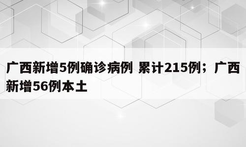广西新增5例确诊病例 累计215例；广西新增56例本土