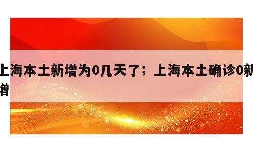 上海本土新增为0几天了；上海本土确诊0新增